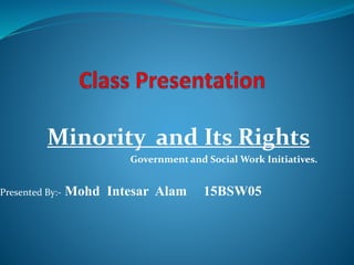 Minority and Its Rights
Government and Social Work Initiatives.
Presented By:- Mohd Intesar Alam 15BSW05
 