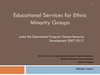 Educational Services for Ethnic Minority Groups under the Operational Program ‘Human Resource Development 2007-2013’ Structural Funds and International Educational Programs Directorate,  Ministry Of Education Youth and Science  Republic of Bulgaria Nikolay Yanev 