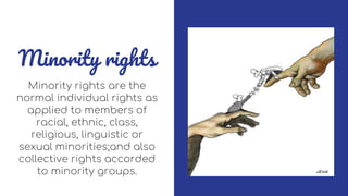 Minority rights
Minority rights are the
normal individual rights as
applied to members of
racial, ethnic, class,
religious, linguistic or
sexual minorities;and also
collective rights accorded
to minority groups.
 