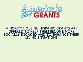 MINORITY HOUSING HISPANIC GRANTS ARE
OFFERED TO HELP THEM BECOME MORE
SOCIALLY ENGAGED AND TO ENHANCE THEIR
LIVING SITUATIONS
 