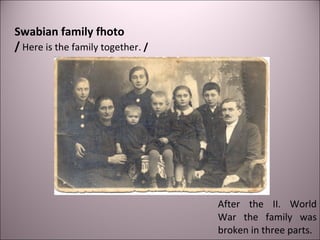 Swabian family fhoto
/ Here is the family together. /
After the II. World
War the family was
broken in three parts.
 