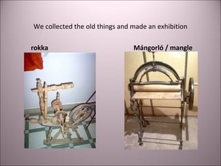 We collected the old things and made an exhibition
rokka Mángorló / mangle
 