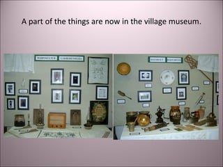 A part of the things are now in the village museum.
 
