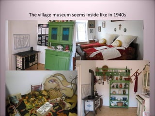 The village museum seems inside like in 1940s
 