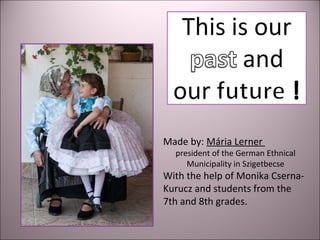 Made by: Mária Lerner
president of the German Ethnical
Municipality in Szigetbecse
With the help of Monika Cserna-
Kurucz and students from the
7th and 8th grades.
 