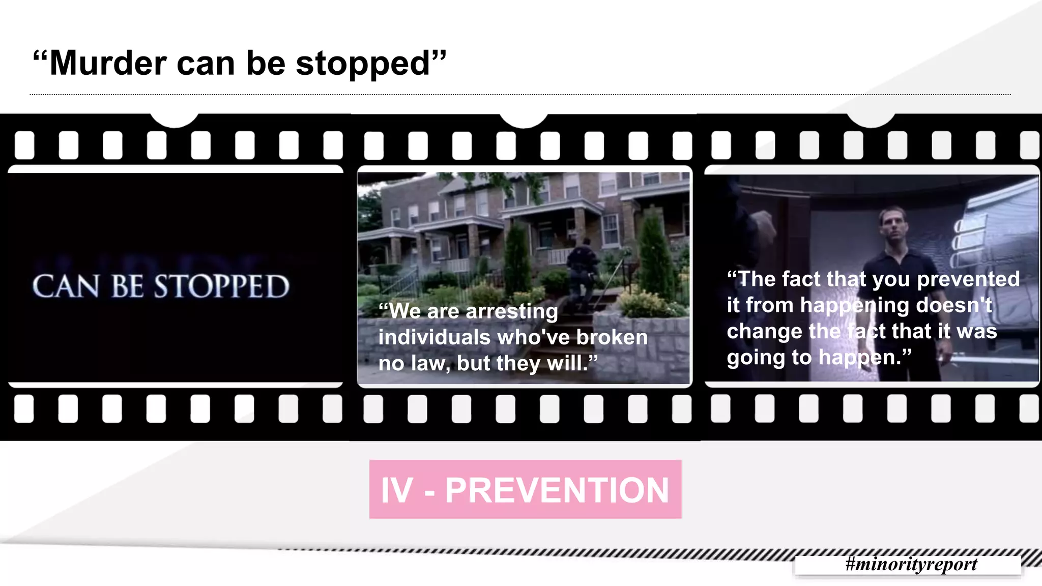 “Murder can be stopped”
IV - PREVENTION
“We are arresting
individuals who've broken
no law, but they will.”
“The fact that you prevented
it from happening doesn't
change the fact that it was
going to happen.”
#minorityreport
 