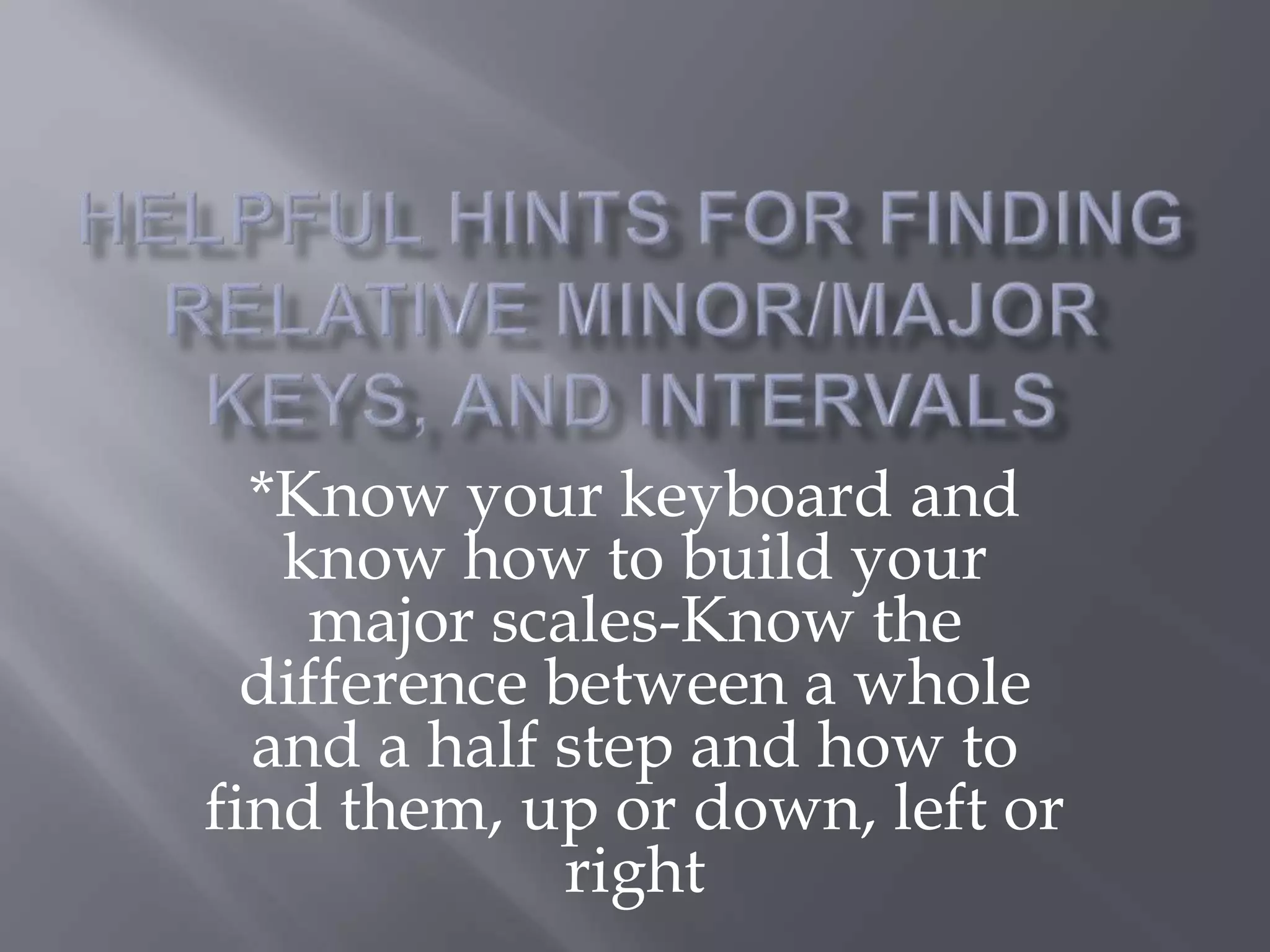 *Know your keyboard and 
know how to build your 
major scales-Know the 
difference between a whole 
and a half step and how to 
find them, up or down, left or 
right 
