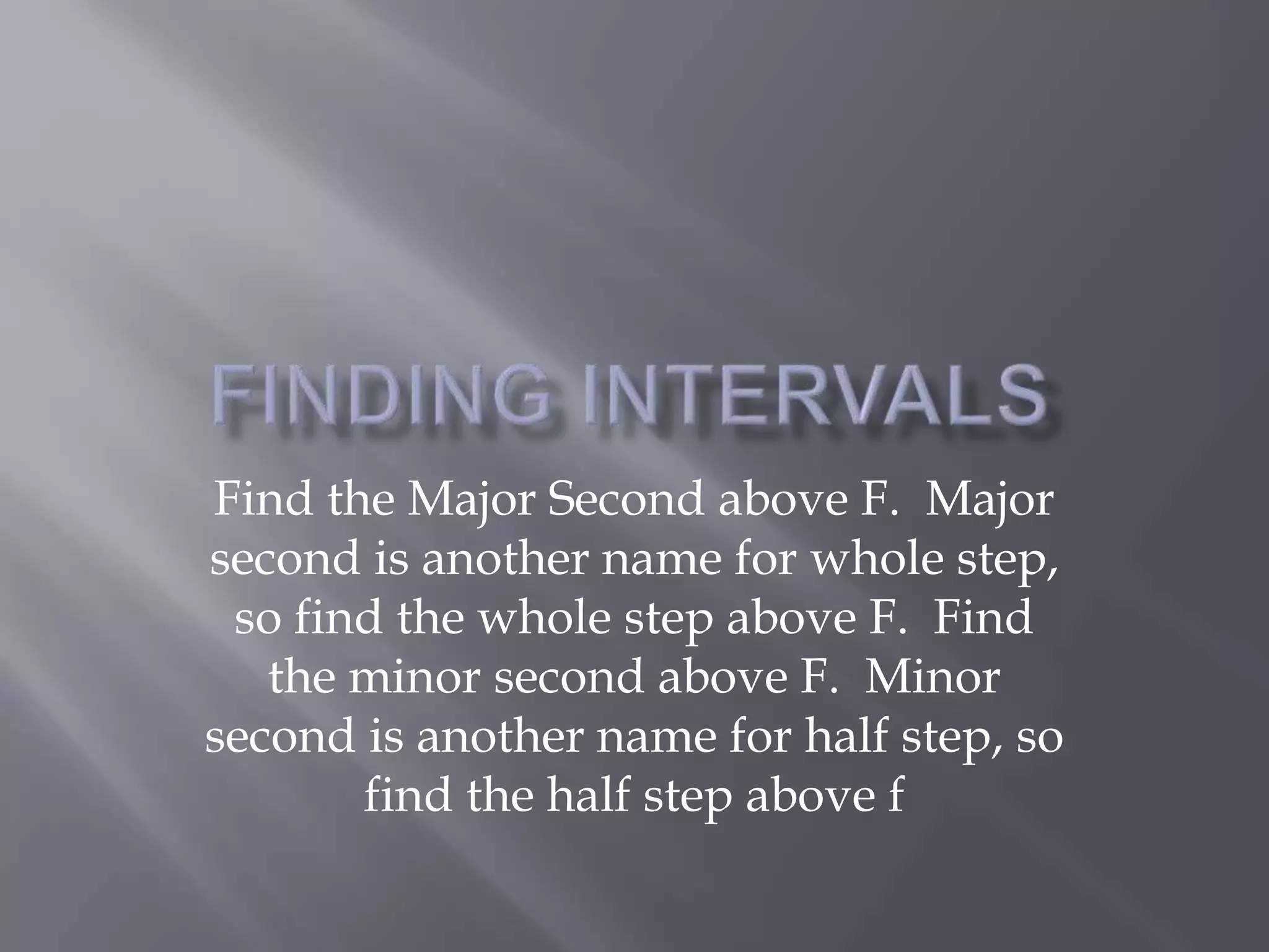 Find the Major Second above F. Major 
second is another name for whole step, 
so find the whole step above F. Find 
the minor second above F. Minor 
second is another name for half step, so 
find the half step above f 
 