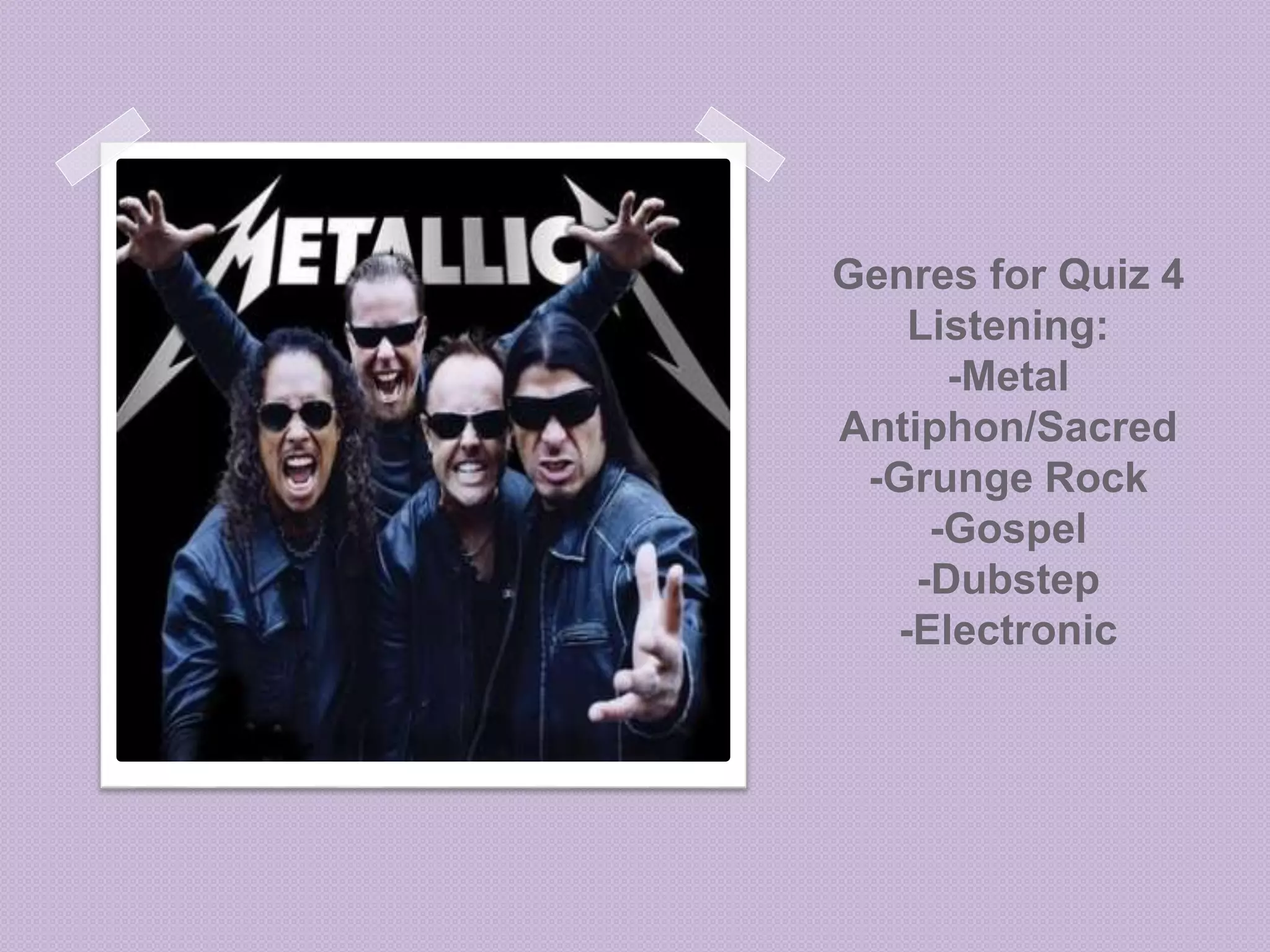 Genres for Quiz 4 
Listening: 
-Metal 
Antiphon/Sacred 
-Grunge Rock 
-Gospel 
-Dubstep 
-Electronic 
 