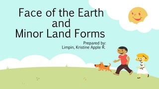 Face of the Earth
and
Minor Land Forms
Prepared by:
Limpin, Kristine Apple R.
 