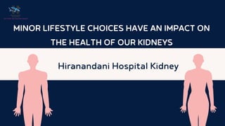 MINOR LIFESTYLE CHOICES HAVE AN IMPACT ON
THE HEALTH OF OUR KIDNEYS
Hiranandani Hospital Kidney
 