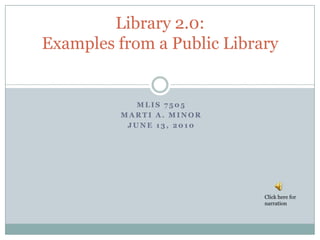 MLIS 7505 Marti A. minor June 13, 2010 Library 2.0:Examples from a Public Library Click here for narration 