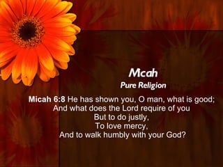 Micah
                       Pure Religion
Micah 6:8 He has shown you, O man, what is good;
      And what does the Lord require of you
                But to do justly,
                 To love mercy,
       And to walk humbly with your God?
 