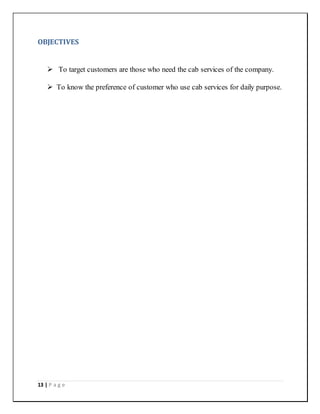 13 | P a g e
OBJECTIVES
 To target customers are those who need the cab services of the company.
 To know the preference of customer who use cab services for daily purpose.
 