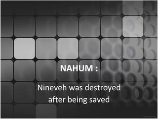 NAHUM :
Nineveh was destroyed
   after being saved
 