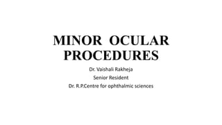 MINOR OCULAR
PROCEDURES
Dr. Vaishali Rakheja
Senior Resident
Dr. R.P.Centre for ophthalmic sciences
 