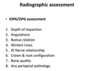 Radiographic assessment
• IOPA/OPG assessment
1. Depth of impaction
2. Angulations
3. Ramus relation
4. Winters Lines
5. ID Nerve relationship
6. Crown & root configuration
7. Bone quality
8. Any pariapical pathology
 