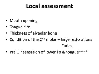 Local assessment
• Mouth opening
• Tongue size
• Thickness of alveolar bone
• Condition of the 2nd molar – large restorations
Caries
• Pre OP sensation of lower lip & tongue****
 