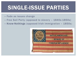 SINGLE-ISSUE PARTIES 
-- Fade as issues change 
-- Free Soil Par ty (opposed to slavery – 1840s-1850s) 
-- Know-Nothings (opposed Irish immigration – 1850s) 
 
