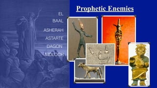 Prophetic Enemies
BAAL
ASHERAH
ASTARTE
DAGON
EL
MOLOCH
 