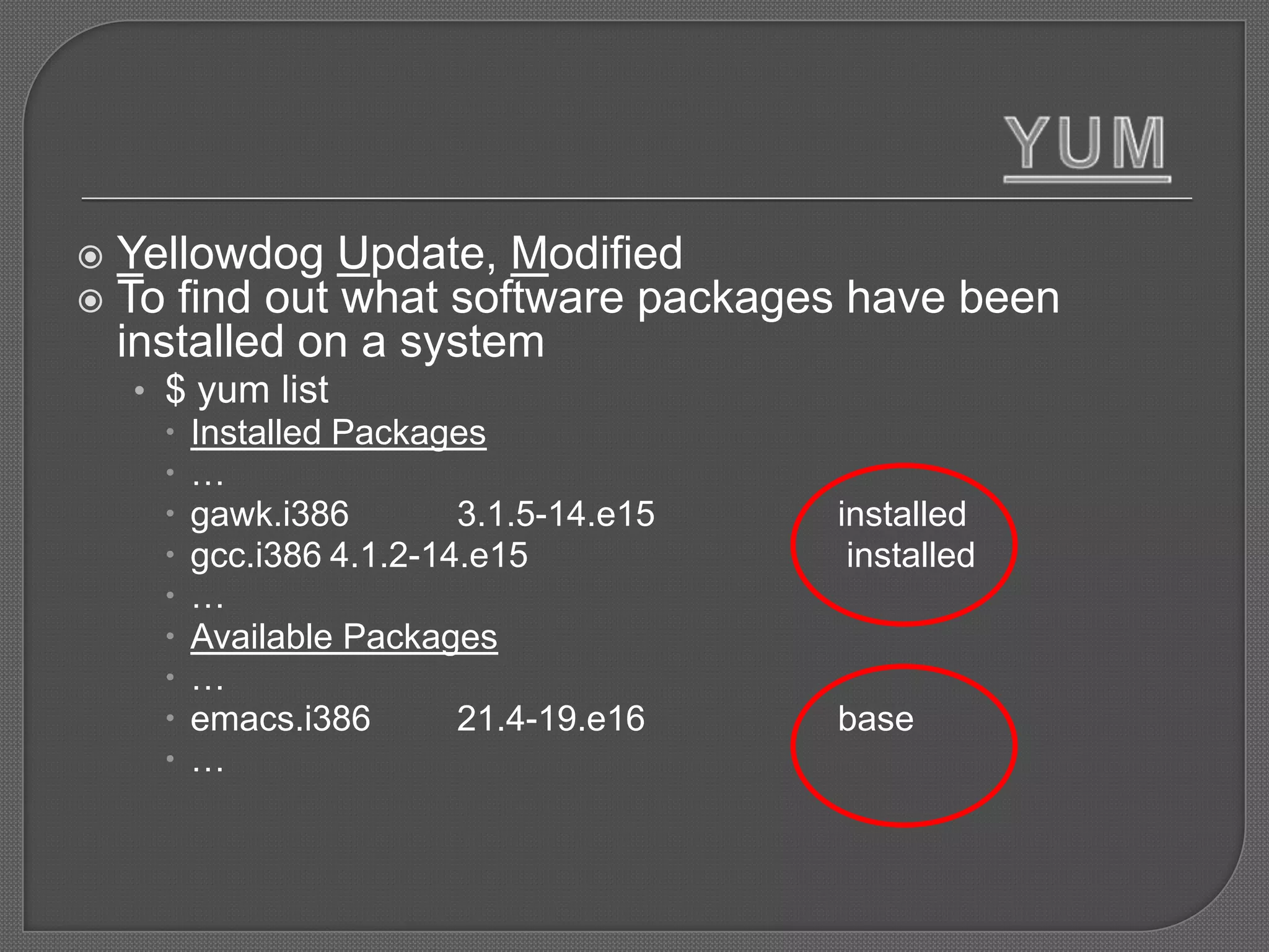    Yellowdog Update, Modified
   To find out what software packages have been
    installed on a system
    • $ yum list
       Installed Packages
      …
       gawk.i386        3.1.5-14.e15   installed
       gcc.i386 4.1.2-14.e15            installed
      …
       Available Packages
      …
       emacs.i386       21.4-19.e16    base
      …
 
