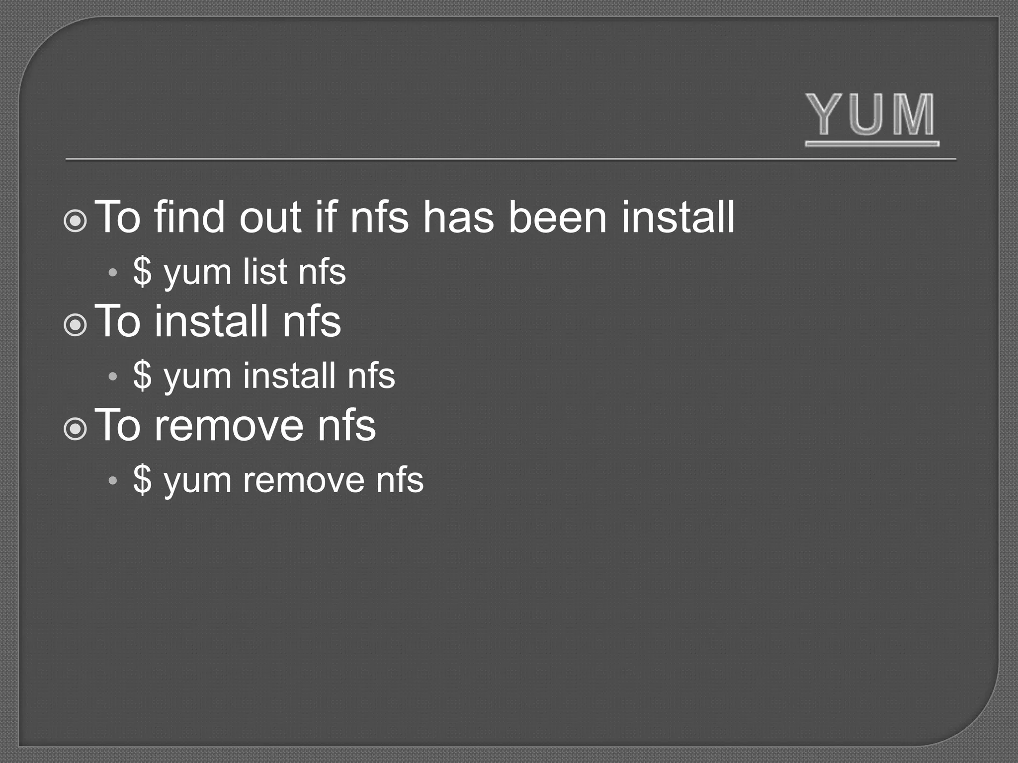  To   find out if nfs has been install
  • $ yum list nfs
 To   install nfs
  • $ yum install nfs
 To   remove nfs
  • $ yum remove nfs
 