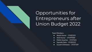 Opportunities for
Entrepreneurs after
Union Budget 2022
Team Members:
● Akash Kumar - 191EE103
● Amit Kumar - 191MT004
● Mohit Awachar - 191IT231
● Supratik Saha - 191EE252
● Suyash Chintawar - 191IT109
 