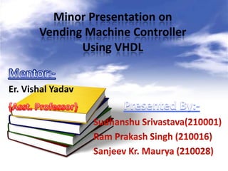 Minor Presentation on
Vending Machine Controller
Using VHDL
Er. Vishal Yadav

 