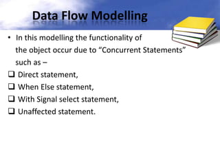 Data Flow Modelling
• In this modelling the functionality of
the object occur due to “Concurrent Statements”
such as –
 Direct statement,
 When Else statement,
 With Signal select statement,
 Unaffected statement.

 
