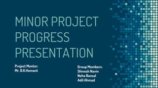 MINOR PROJECT
PROGRESS
PRESENTATION
Group Members:
Shivesh Navin
Neha Bansal
Adil Ahmad
Project Mentor:
Mr. B.K.Hemant
 