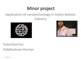 Minor project
 Application of nanotechnology in Indian fashion
                    industry




Submitted by:
Riddheshvari Parmar
3/24/2013
 