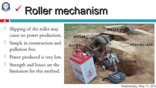 Wednesday, May 11, 2016
8
 Roller mechanismRoller mechanism
 Slipping of the roller may
cause no power production.
 Simple in construction and
pollution free.
 Power produced is very low.
 Strength and losses are the
limitation for this method.
 