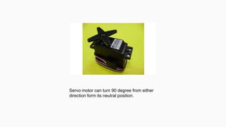 Servo motor can turn 90 degree from either
direction form its neutral position.
 