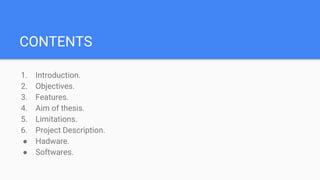 CONTENTS
1. Introduction.
2. Objectives.
3. Features.
4. Aim of thesis.
5. Limitations.
6. Project Description.
● Hadware.
● Softwares.
 