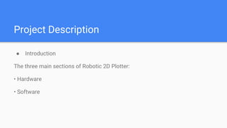 Project Description
● Introduction
The three main sections of Robotic 2D Plotter:
• Hardware
• Software
 