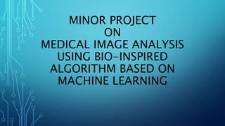 MINOR PROJECT
ON
MEDICAL IMAGE ANALYSIS
USING BIO-INSPIRED
ALGORITHM BASED ON
MACHINE LEARNING
 
