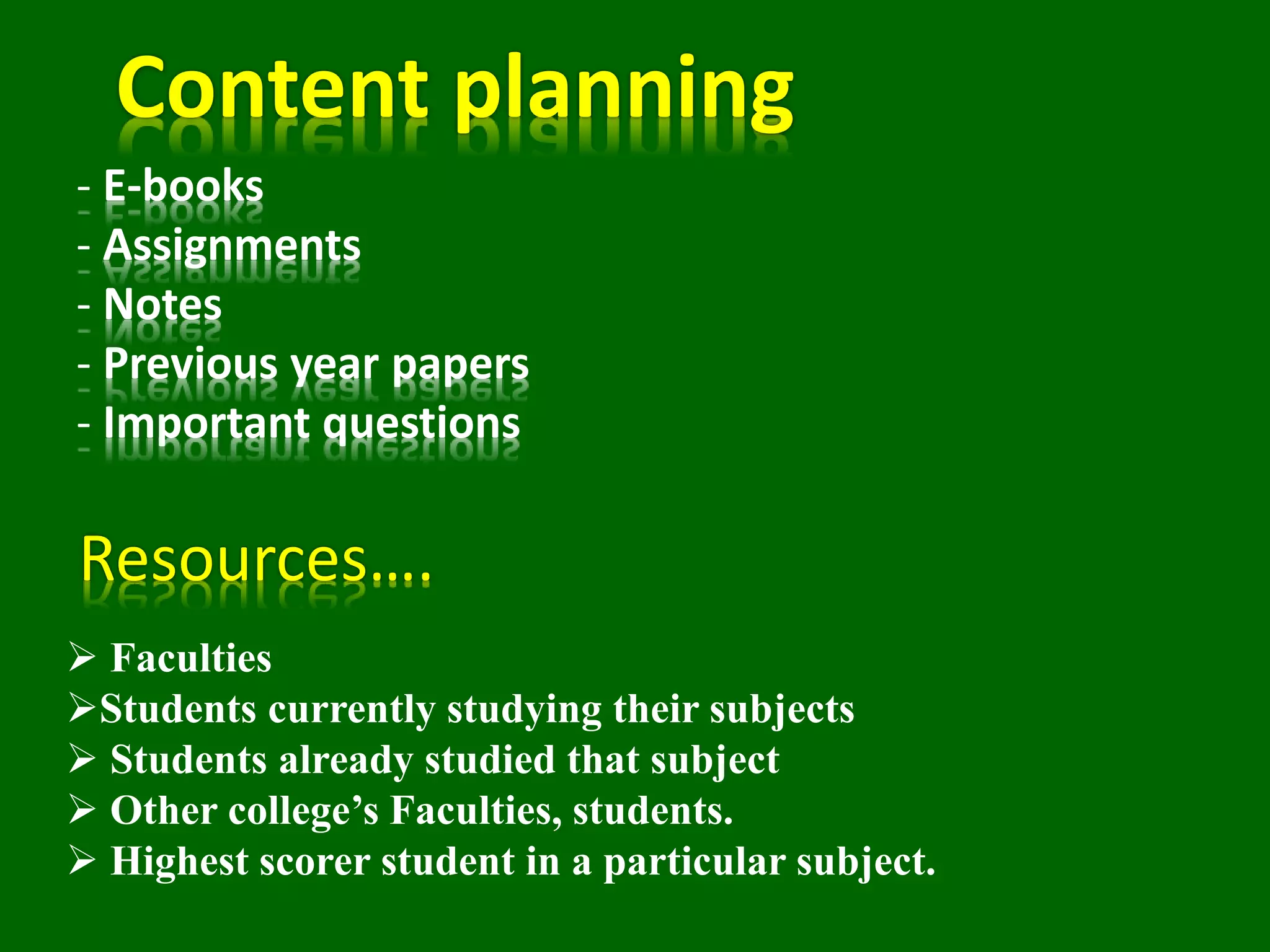 Content planning
- E-books
- Assignments
- Notes
- Previous year papers
- Important questions
Resources….
 Faculties
Students currently studying their subjects
 Students already studied that subject
 Other college’s Faculties, students.
 Highest scorer student in a particular subject.
 