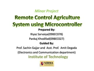 Prepared By:
Riyaz Sarvaiya(09BEC078)
Pankaj Khodifad(09BEC027)
Guided By:
Prof. Sachin Gajjar and Asst. Prof. Amit Degada
(Electronics and Communication department)
Minor Project
Institute of Technology
 
