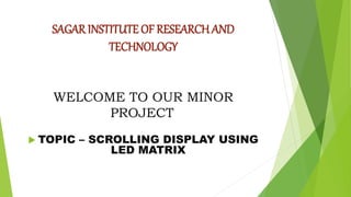 SAGAR INSTITUTE OF RESEARCH AND
TECHNOLOGY
WELCOME TO OUR MINOR
PROJECT
 TOPIC – SCROLLING DISPLAY USING
LED MATRIX
 