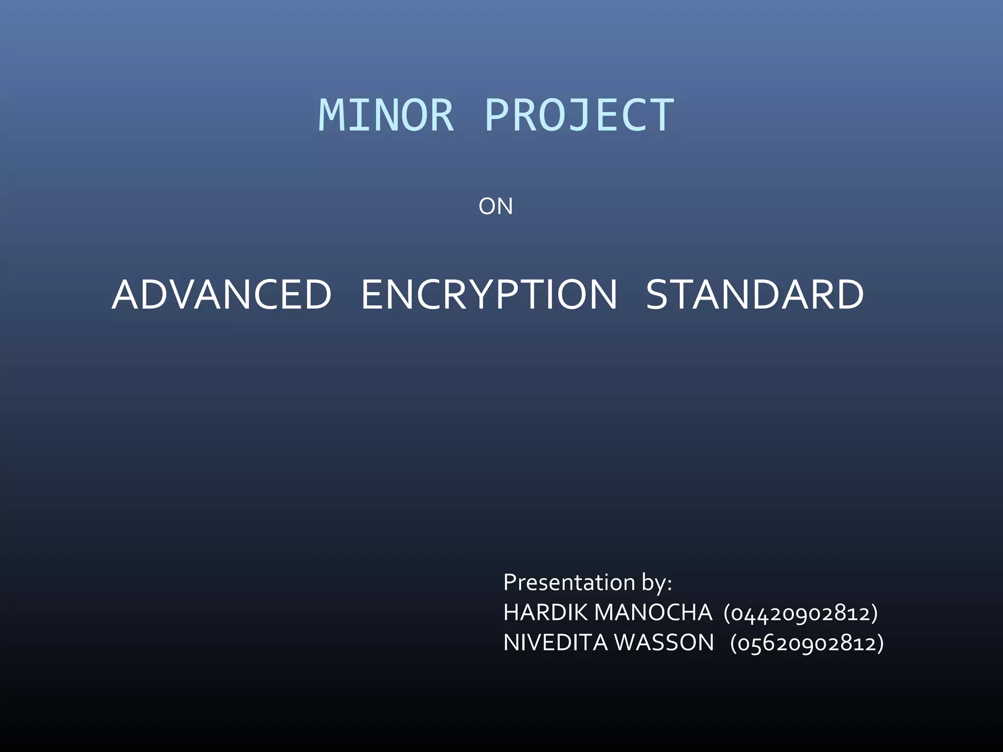 MINOR PROJECT ADVANCED ENCRYPTION STANDARD ON Presentation by: HARDIK MANOCHA (04420902812) NIVEDITA WASSON (05620902812) 
