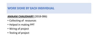AMAANI CHAUDHARY (2018-086)
• Collecting of resources
• Helped in making PPT
• Wiring of project
• Testing of project
 