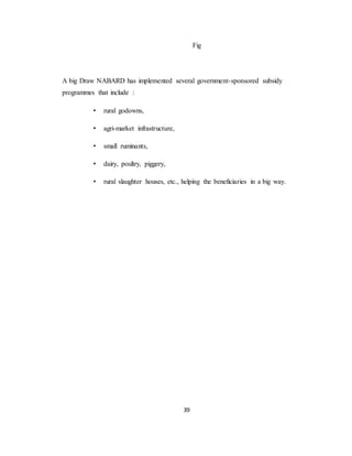 39
Fig
A big Draw NABARD has implemented several government-sponsored subsidy
programmes that include :
• rural godowns,
• agri-market infrastructure,
• small ruminants,
• dairy, poultry, piggery,
• rural slaughter houses, etc., helping the beneficiaries in a big way.
 