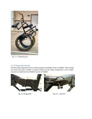 Fig. 3.1: Folded bicycle
3.2.2 Clamp and Linch pin
Normal clamp component can be used for making non-foldable frame to foldable. These clamps
are cheap and easily available in normal market and the fitting arrangement is also simple.
Anyone can make their non-foldable bicycle to foldable
Fig. 3.2: Hinge Joint Fig. 3.3 : Linch Pin
 