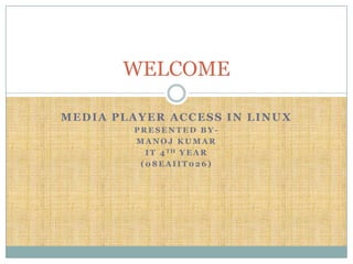 WELCOME

MEDIA PLAYER ACCESS IN LINUX
        PRESENTED BY-
        MANOJ KUMAR
          I T 4 TH Y E A R
         (08EAIIT026)
 