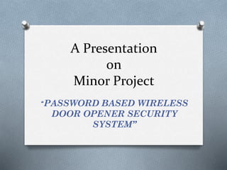 A Presentation
on
Minor Project
“PASSWORD BASED WIRELESS
DOOR OPENER SECURITY
SYSTEM”
 