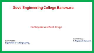 Govt Engineering College Banswara
Submitted to:-
Department of civil engineering.
Submitted by :-
 Tejprakash Kumawat
Earthquake resistant design
A
Presentation on
 