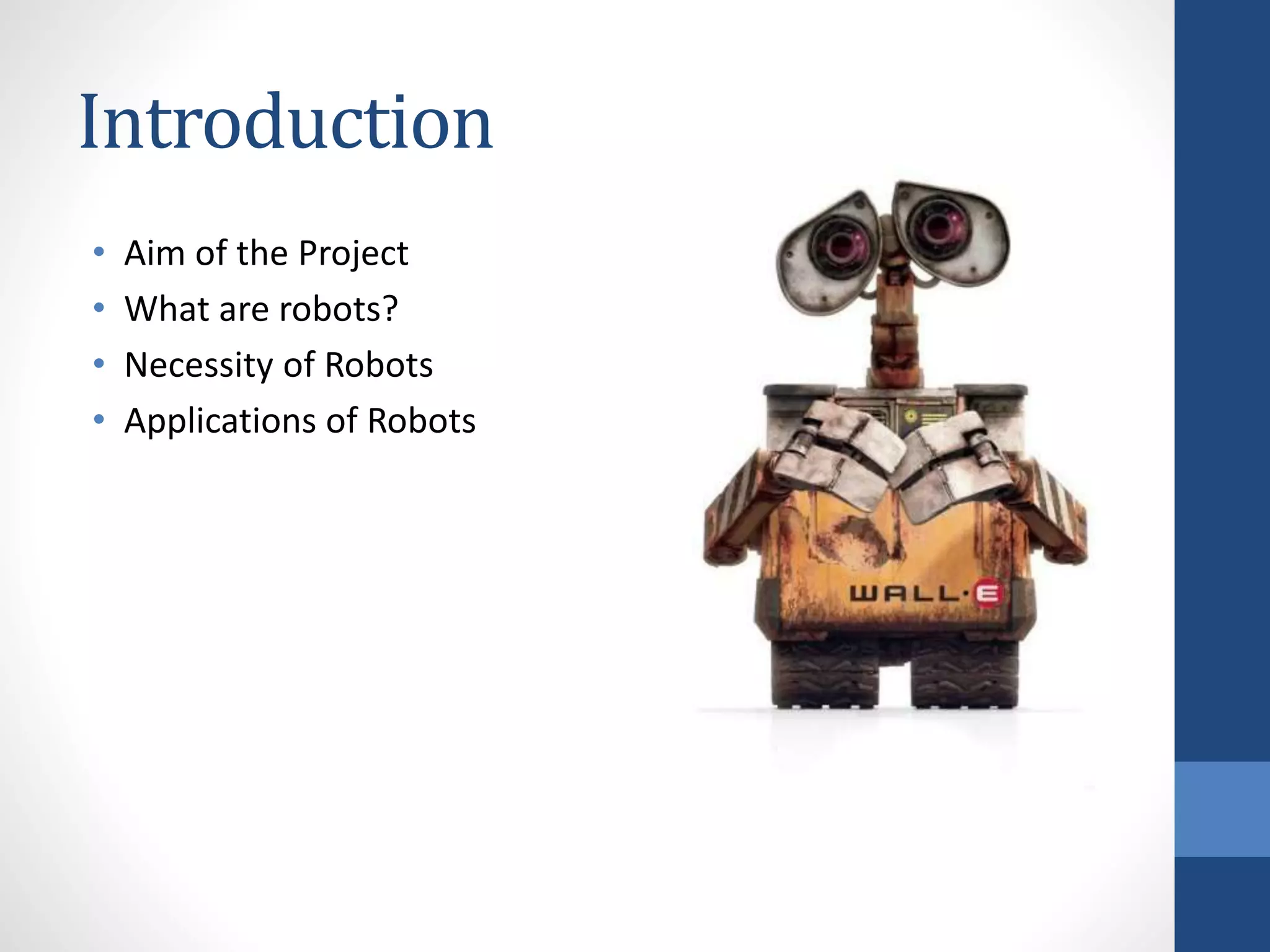 Introduction
• Aim of the Project
• What are robots?
• Necessity of Robots
• Applications of Robots
 