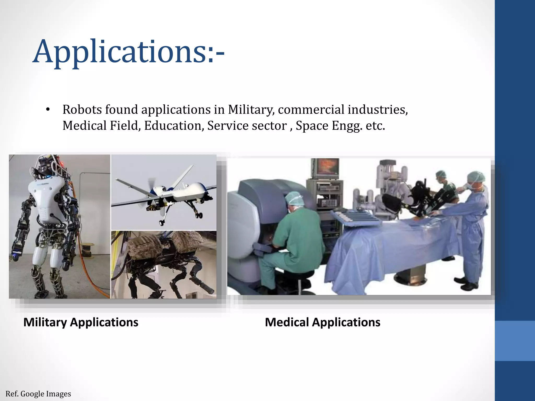 Applications:-
• Robots found applications in Military, commercial industries,
Medical Field, Education, Service sector , Space Engg. etc.
Military Applications Medical Applications
Ref. Google Images
 