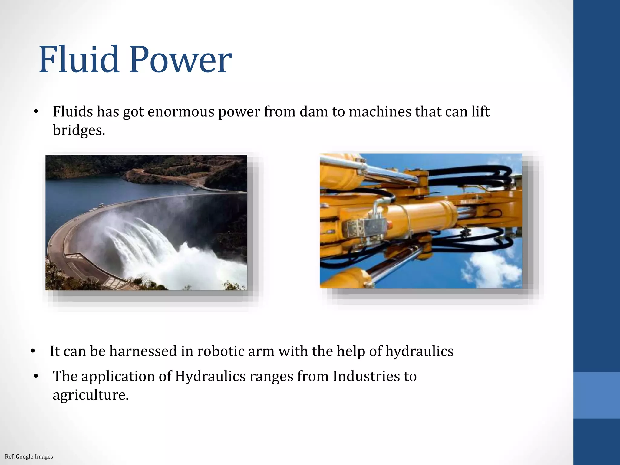 Fluid Power
• Fluids has got enormous power from dam to machines that can lift
bridges.
Ref. Google Images
• It can be harnessed in robotic arm with the help of hydraulics
• The application of Hydraulics ranges from Industries to
agriculture.
 