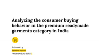 Analyzing the consumer buying
behavior in the premium readymade
garments category in India
Submitted by
Sarthik Chothani
FMS/BBA/2019-22/021
 